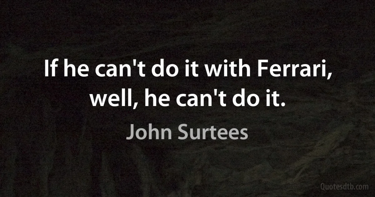 If he can't do it with Ferrari, well, he can't do it. (John Surtees)