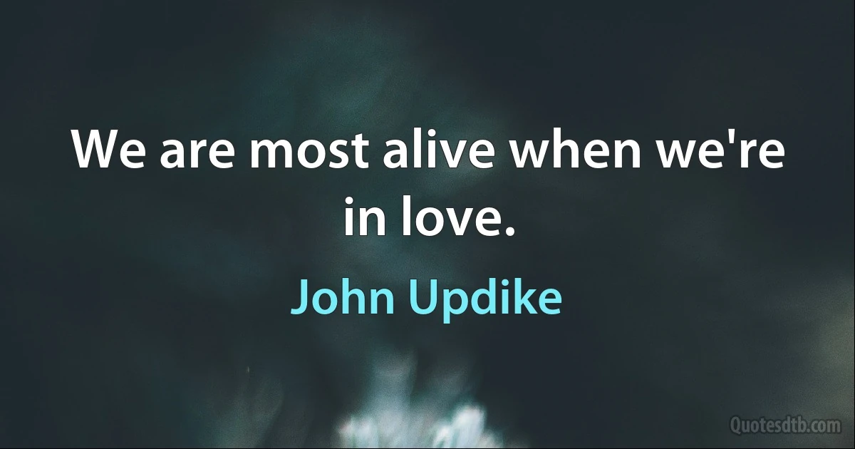 We are most alive when we're in love. (John Updike)