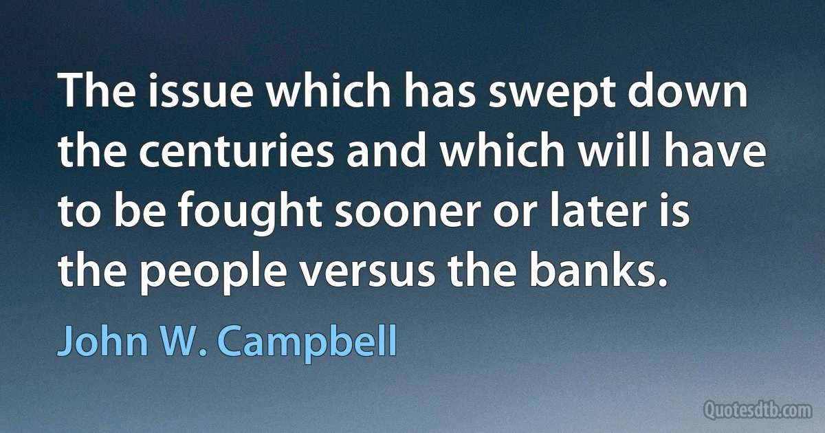 The issue which has swept down the centuries and which will have to be fought sooner or later is the people versus the banks. (John W. Campbell)