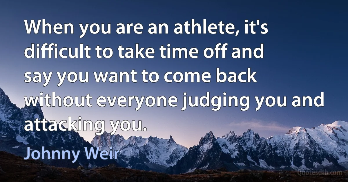 When you are an athlete, it's difficult to take time off and say you want to come back without everyone judging you and attacking you. (Johnny Weir)