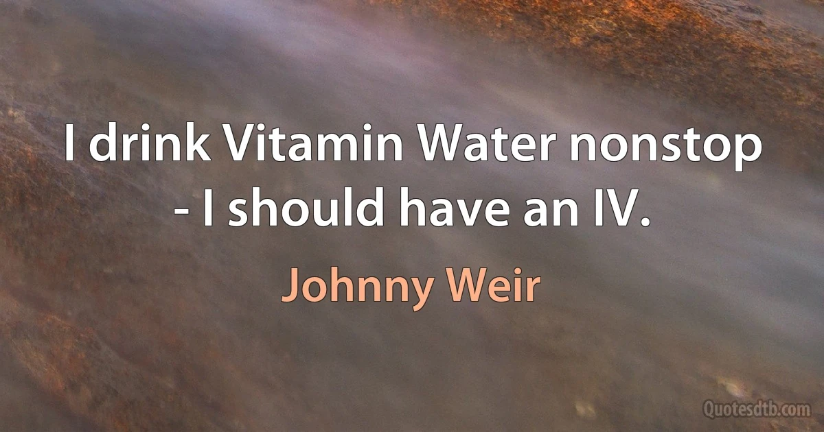 I drink Vitamin Water nonstop - I should have an IV. (Johnny Weir)