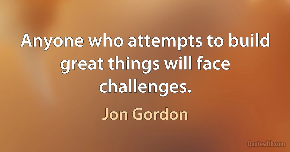 Anyone who attempts to build great things will face challenges. (Jon Gordon)