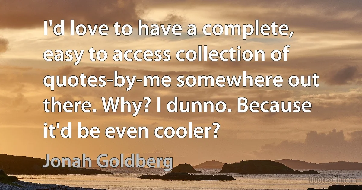 I'd love to have a complete, easy to access collection of quotes-by-me somewhere out there. Why? I dunno. Because it'd be even cooler? (Jonah Goldberg)