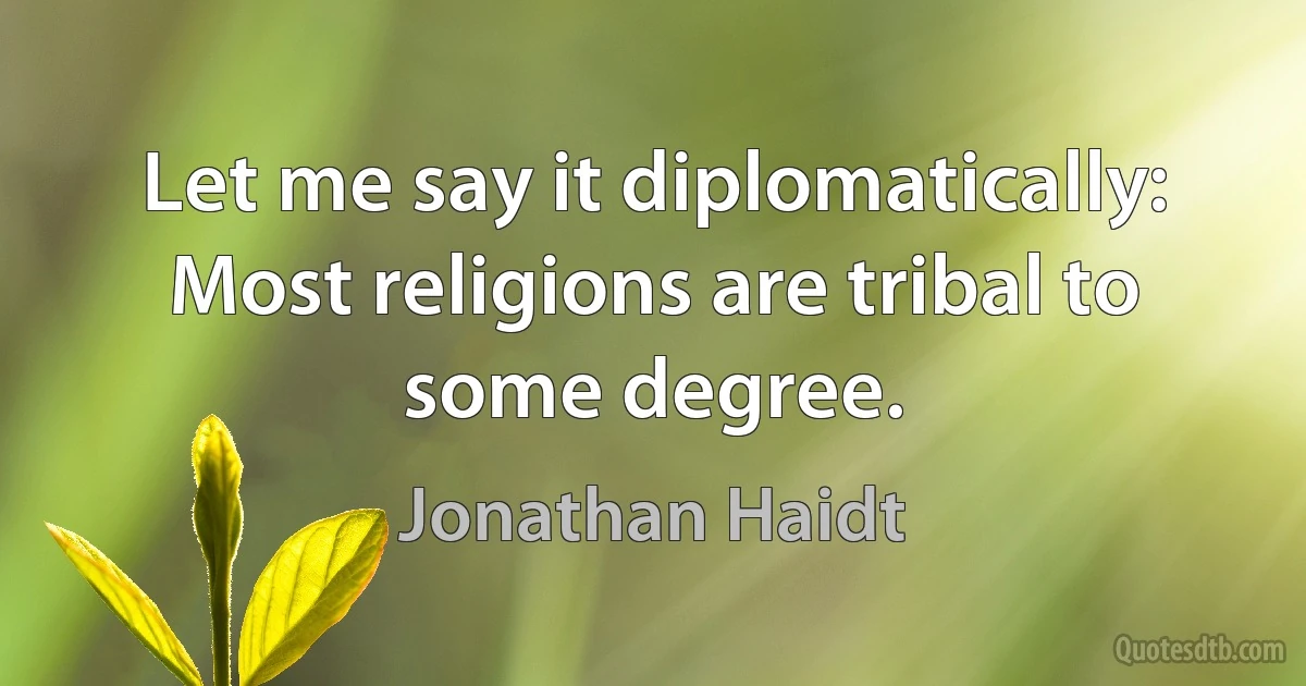 Let me say it diplomatically: Most religions are tribal to some degree. (Jonathan Haidt)