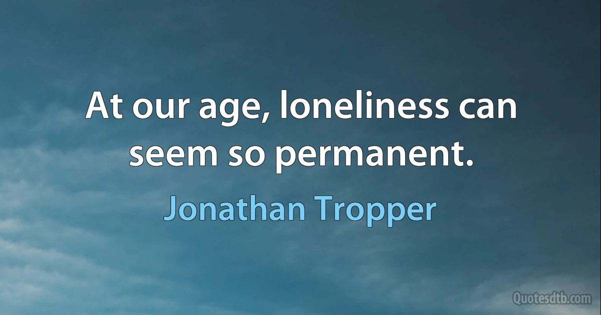 At our age, loneliness can seem so permanent. (Jonathan Tropper)