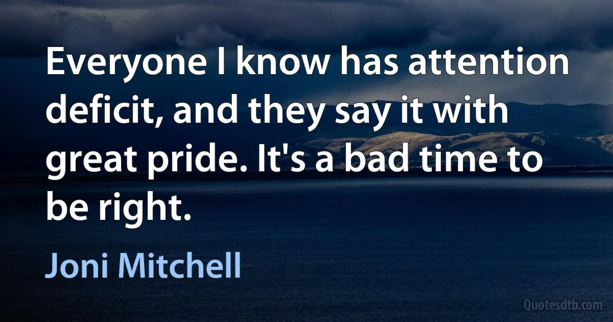 Everyone I know has attention deficit, and they say it with great pride. It's a bad time to be right. (Joni Mitchell)