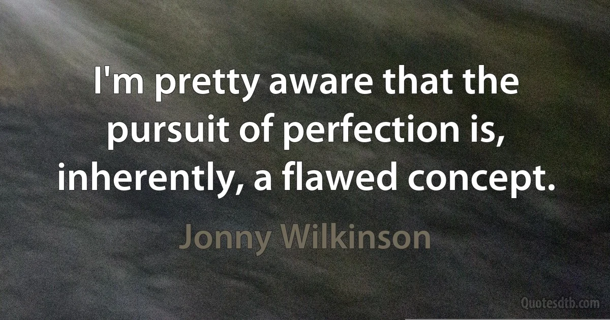 I'm pretty aware that the pursuit of perfection is, inherently, a flawed concept. (Jonny Wilkinson)