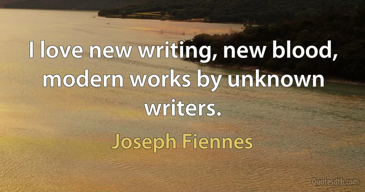 I love new writing, new blood, modern works by unknown writers. (Joseph Fiennes)