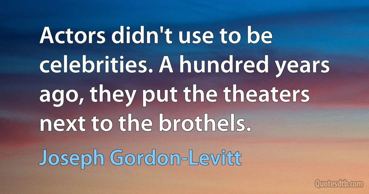 Actors didn't use to be celebrities. A hundred years ago, they put the theaters next to the brothels. (Joseph Gordon-Levitt)