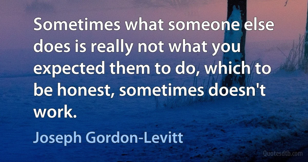 Sometimes what someone else does is really not what you expected them to do, which to be honest, sometimes doesn't work. (Joseph Gordon-Levitt)