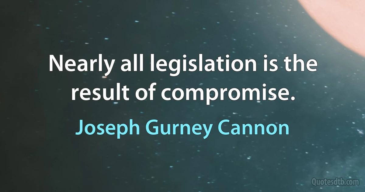 Nearly all legislation is the result of compromise. (Joseph Gurney Cannon)