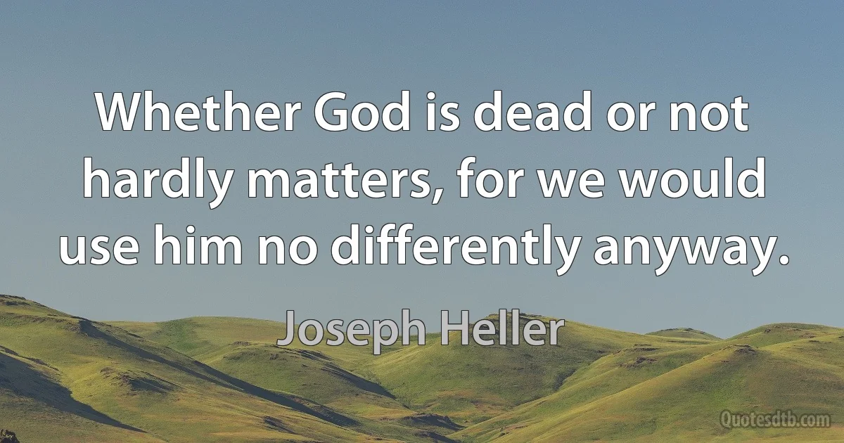 Whether God is dead or not hardly matters, for we would use him no differently anyway. (Joseph Heller)