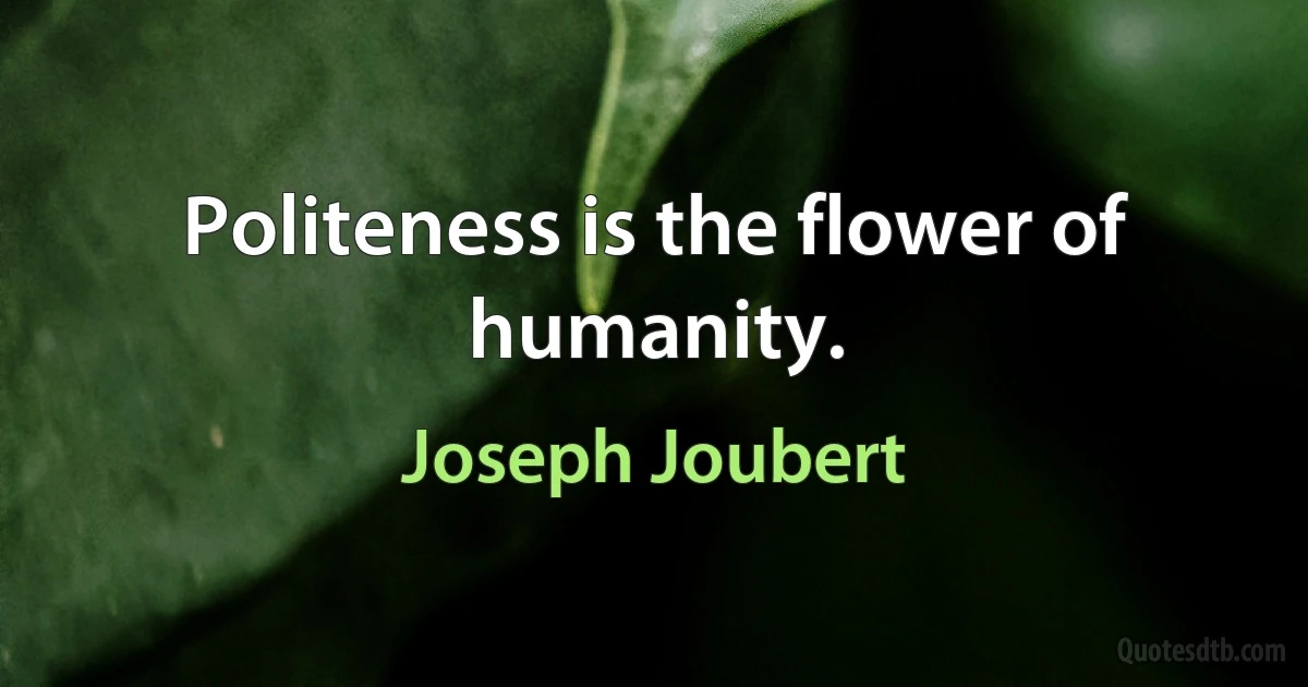 Politeness is the flower of humanity. (Joseph Joubert)