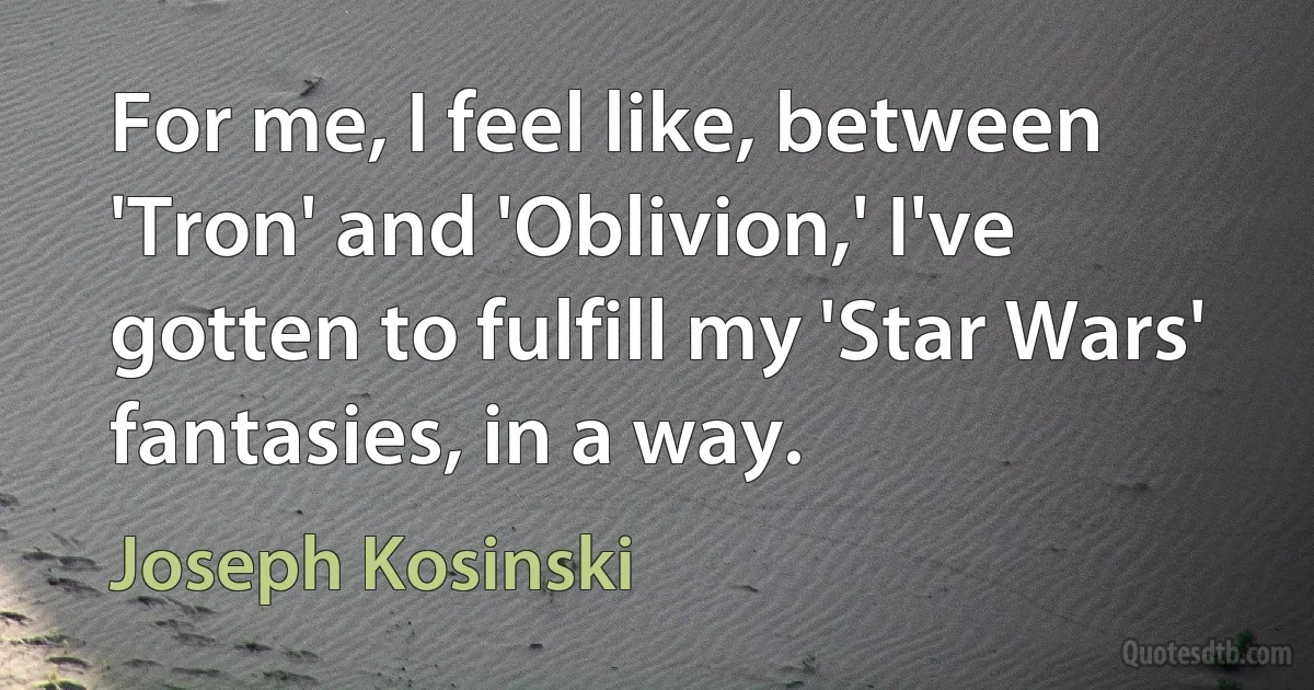 For me, I feel like, between 'Tron' and 'Oblivion,' I've gotten to fulfill my 'Star Wars' fantasies, in a way. (Joseph Kosinski)