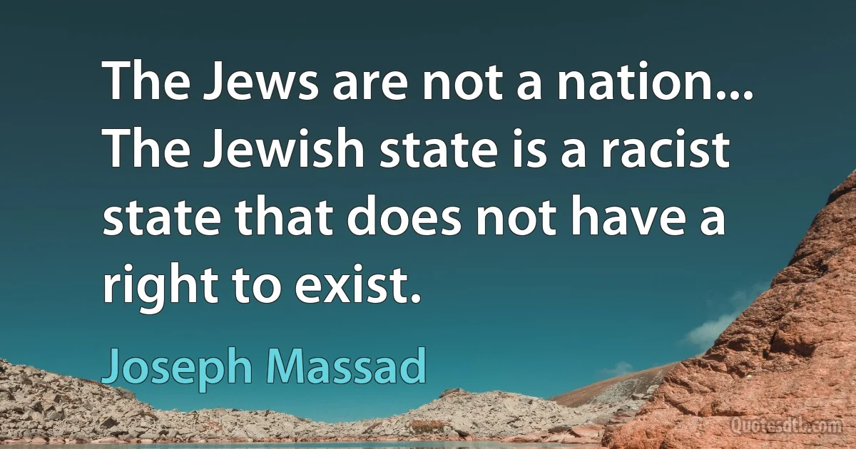 The Jews are not a nation... The Jewish state is a racist state that does not have a right to exist. (Joseph Massad)