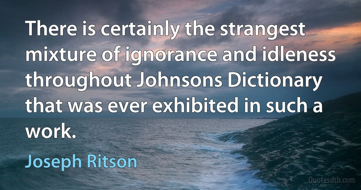 There is certainly the strangest mixture of ignorance and idleness throughout Johnsons Dictionary that was ever exhibited in such a work. (Joseph Ritson)