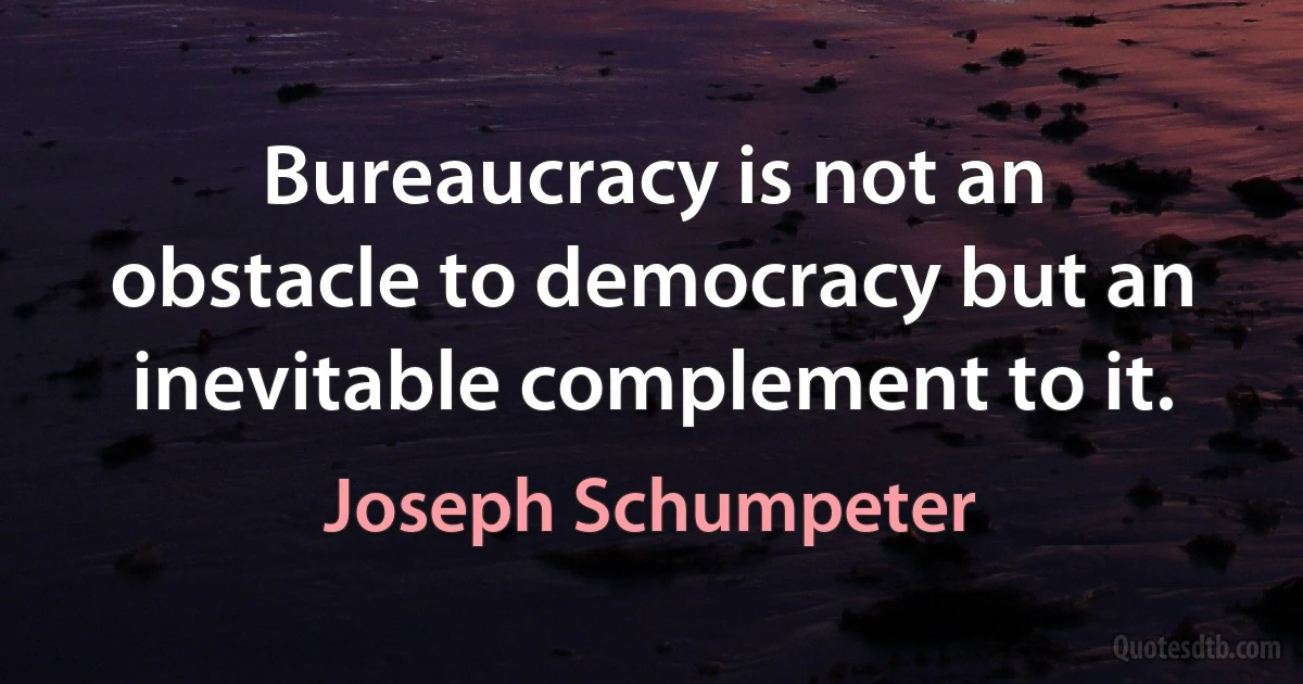 Bureaucracy is not an obstacle to democracy but an inevitable complement to it. (Joseph Schumpeter)