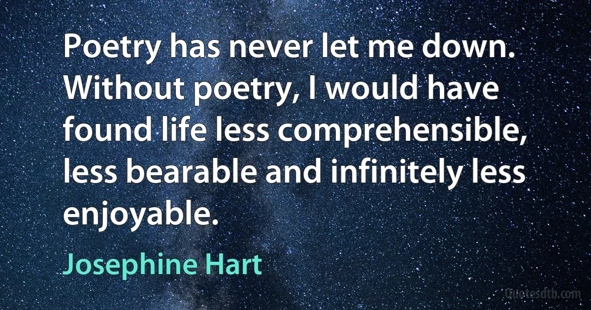 Poetry has never let me down. Without poetry, I would have found life less comprehensible, less bearable and infinitely less enjoyable. (Josephine Hart)