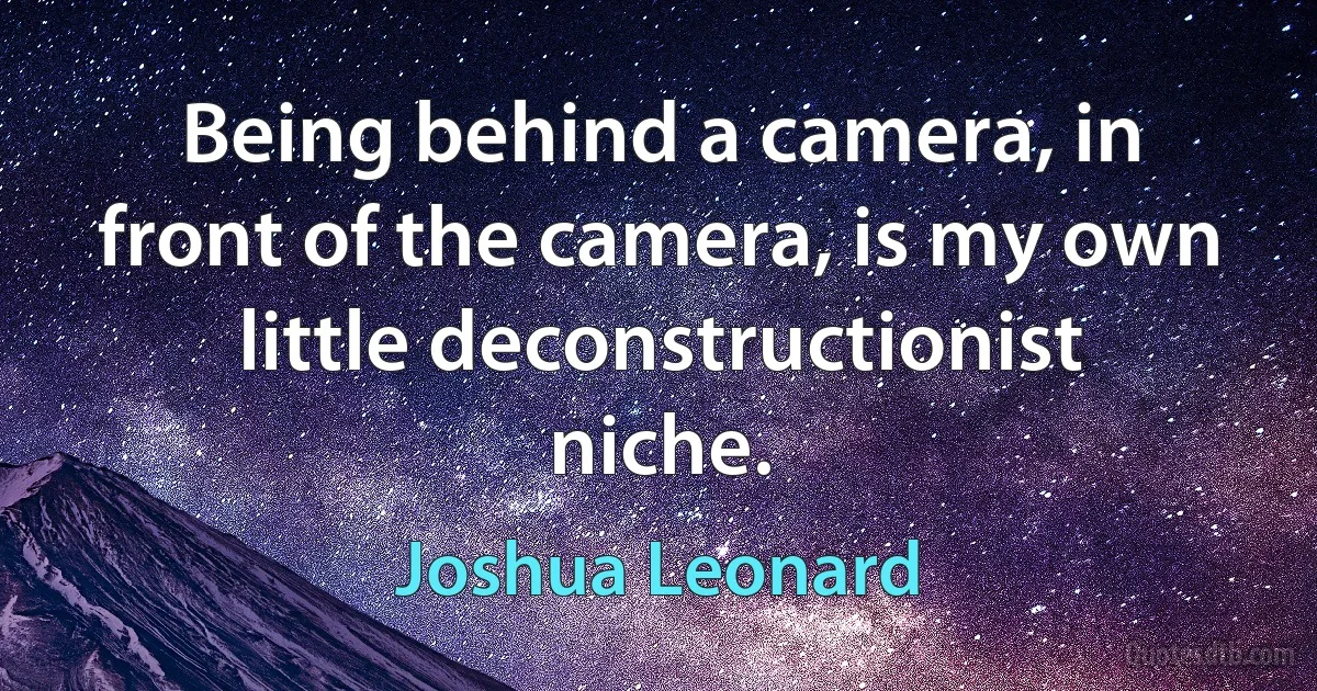 Being behind a camera, in front of the camera, is my own little deconstructionist niche. (Joshua Leonard)