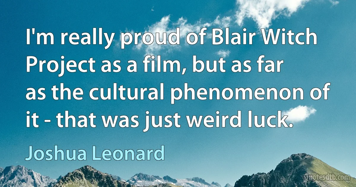 I'm really proud of Blair Witch Project as a film, but as far as the cultural phenomenon of it - that was just weird luck. (Joshua Leonard)