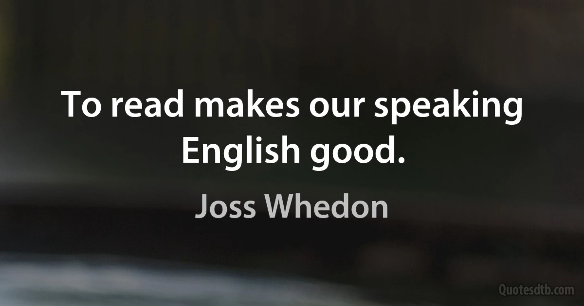 To read makes our speaking English good. (Joss Whedon)