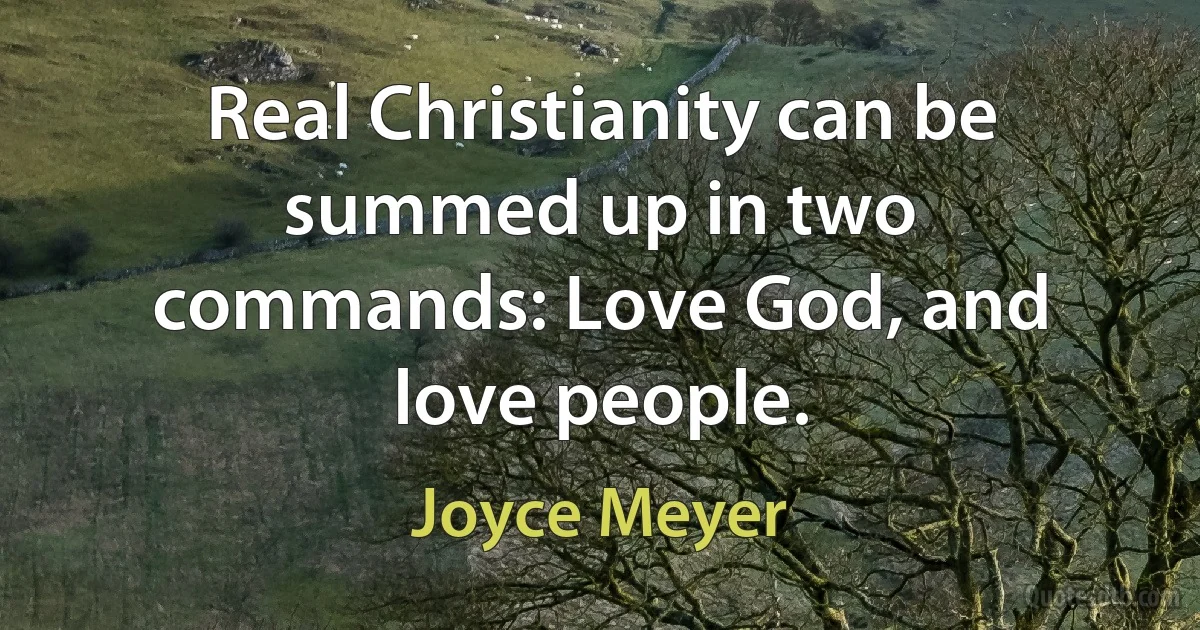 Real Christianity can be summed up in two commands: Love God, and love people. (Joyce Meyer)