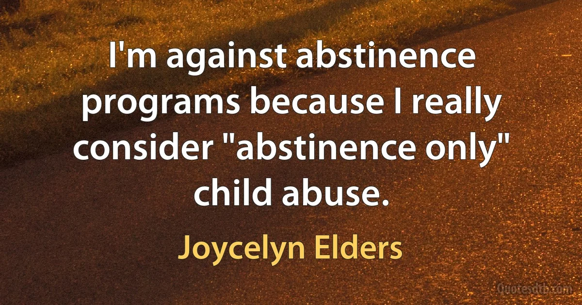 I'm against abstinence programs because I really consider "abstinence only" child abuse. (Joycelyn Elders)