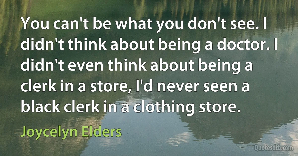 You can't be what you don't see. I didn't think about being a doctor. I didn't even think about being a clerk in a store, I'd never seen a black clerk in a clothing store. (Joycelyn Elders)