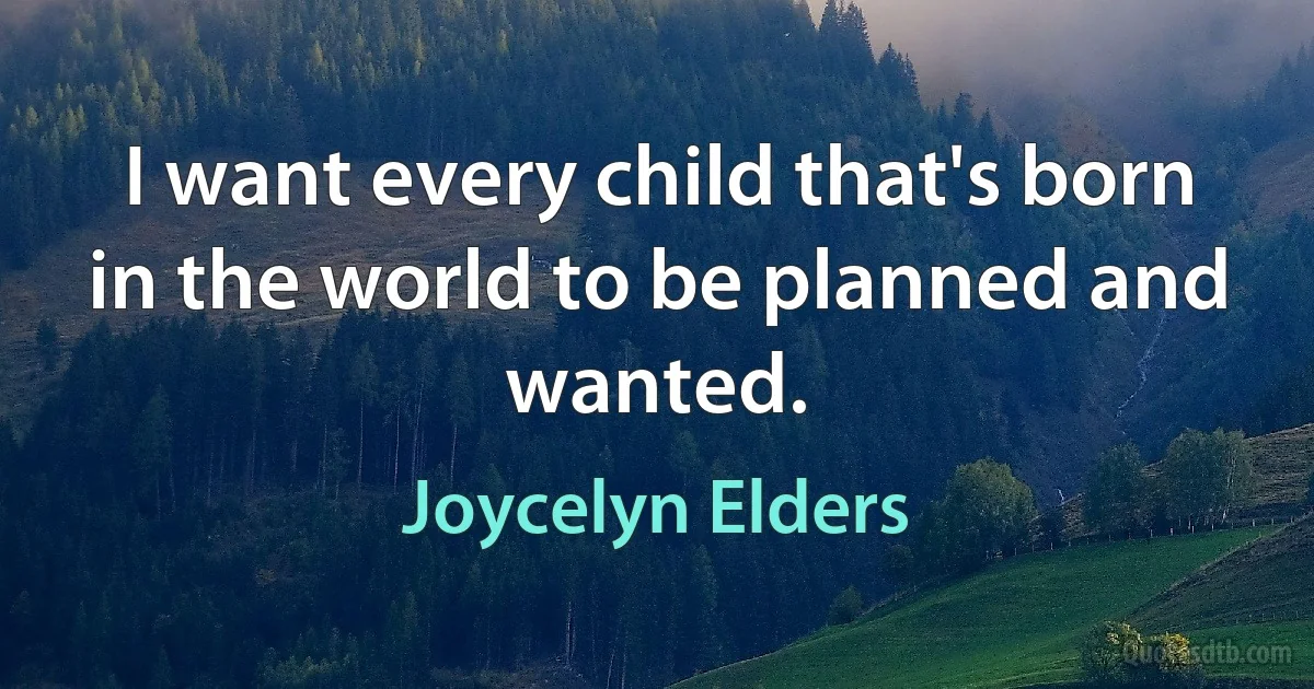 I want every child that's born in the world to be planned and wanted. (Joycelyn Elders)