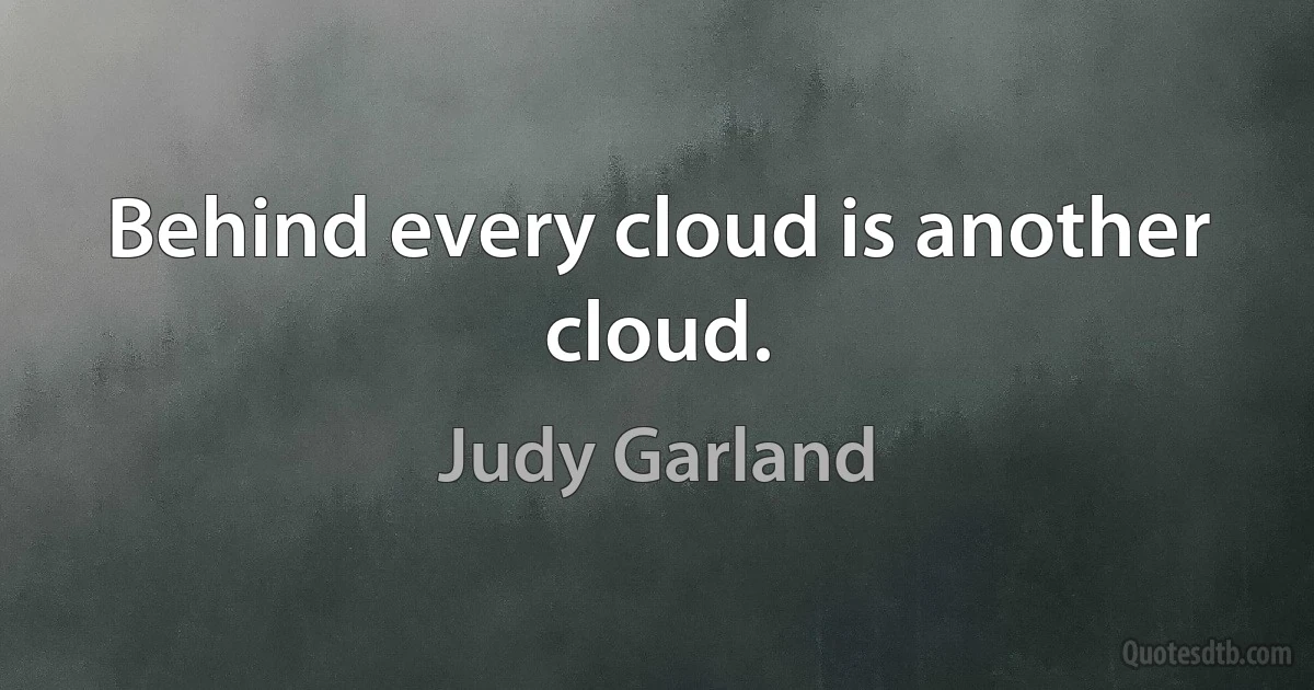 Behind every cloud is another cloud. (Judy Garland)