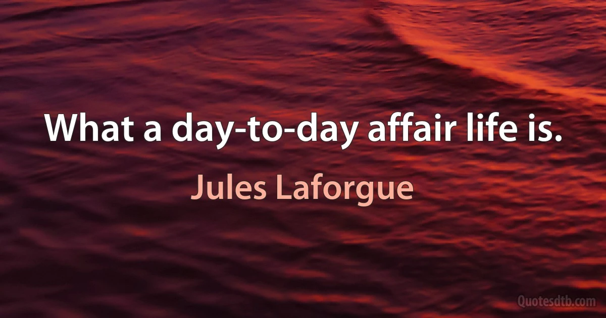 What a day-to-day affair life is. (Jules Laforgue)