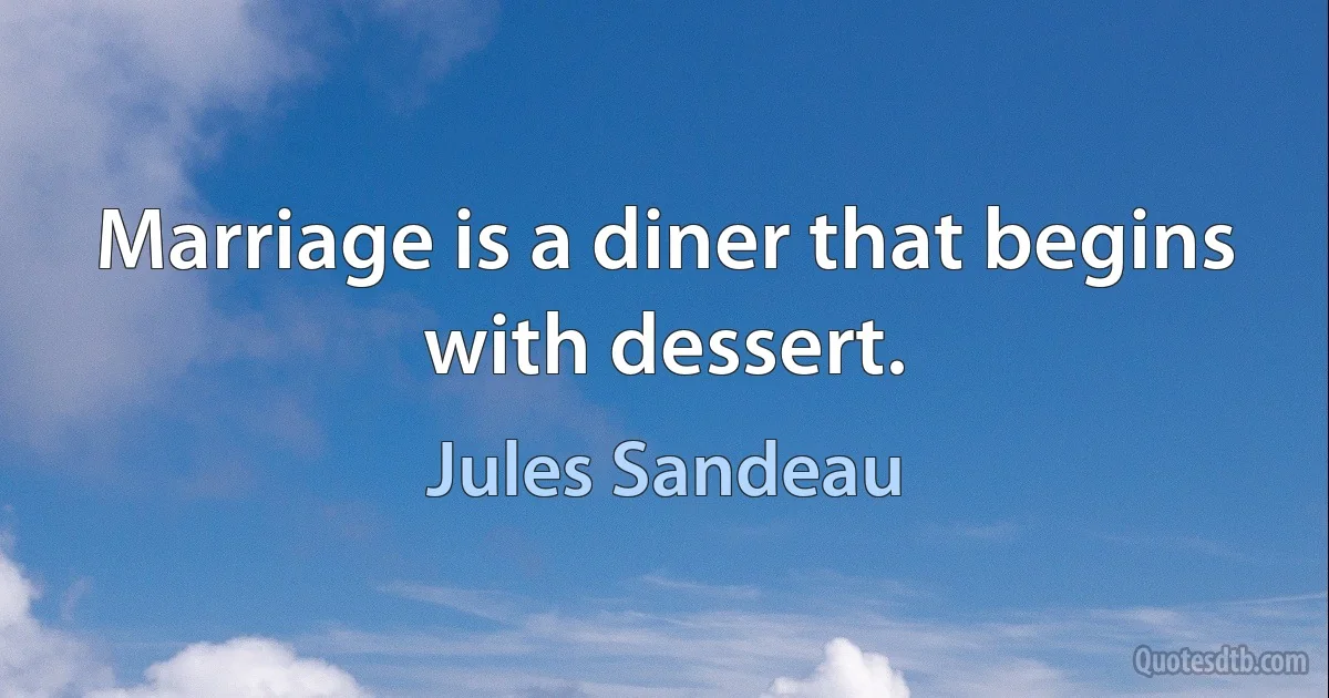 Marriage is a diner that begins with dessert. (Jules Sandeau)