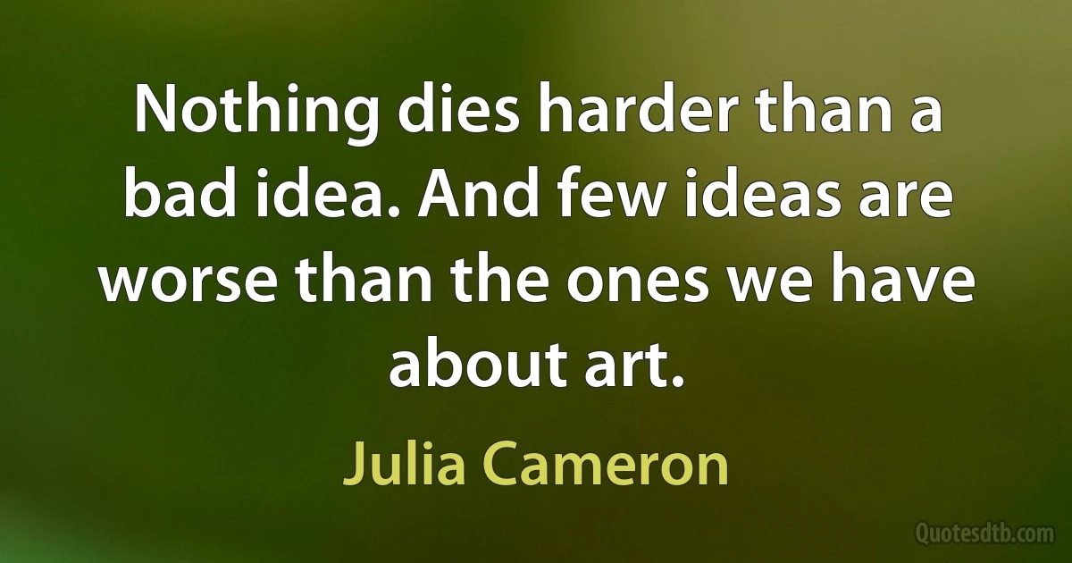 Nothing dies harder than a bad idea. And few ideas are worse than the ones we have about art. (Julia Cameron)