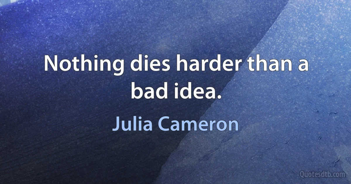 Nothing dies harder than a bad idea. (Julia Cameron)