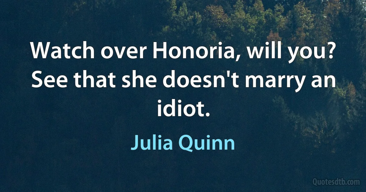 Watch over Honoria, will you? See that she doesn't marry an idiot. (Julia Quinn)