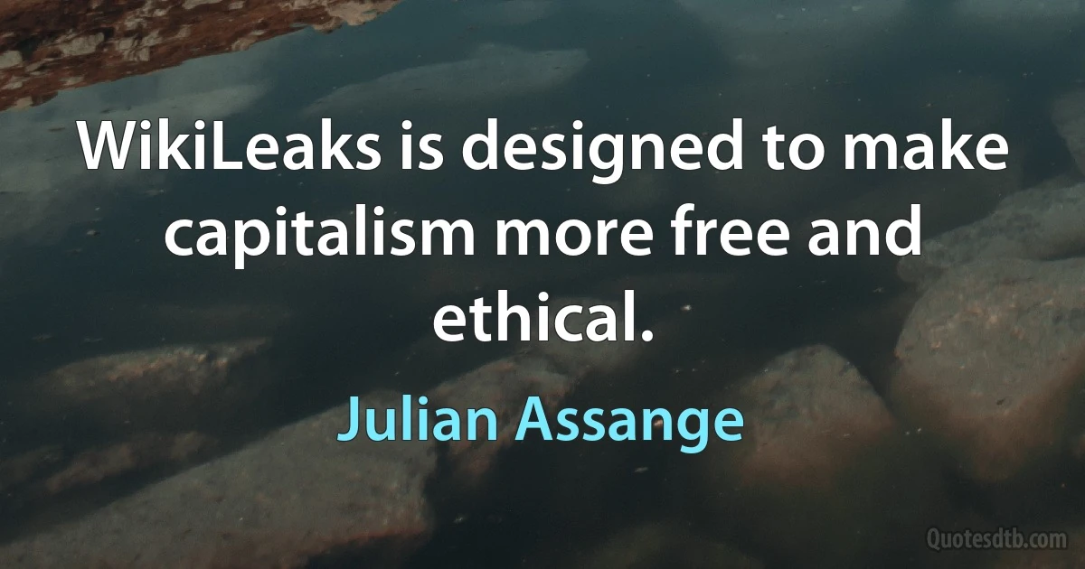 WikiLeaks is designed to make capitalism more free and ethical. (Julian Assange)