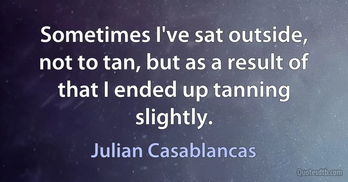 Sometimes I've sat outside, not to tan, but as a result of that I ended up tanning slightly. (Julian Casablancas)