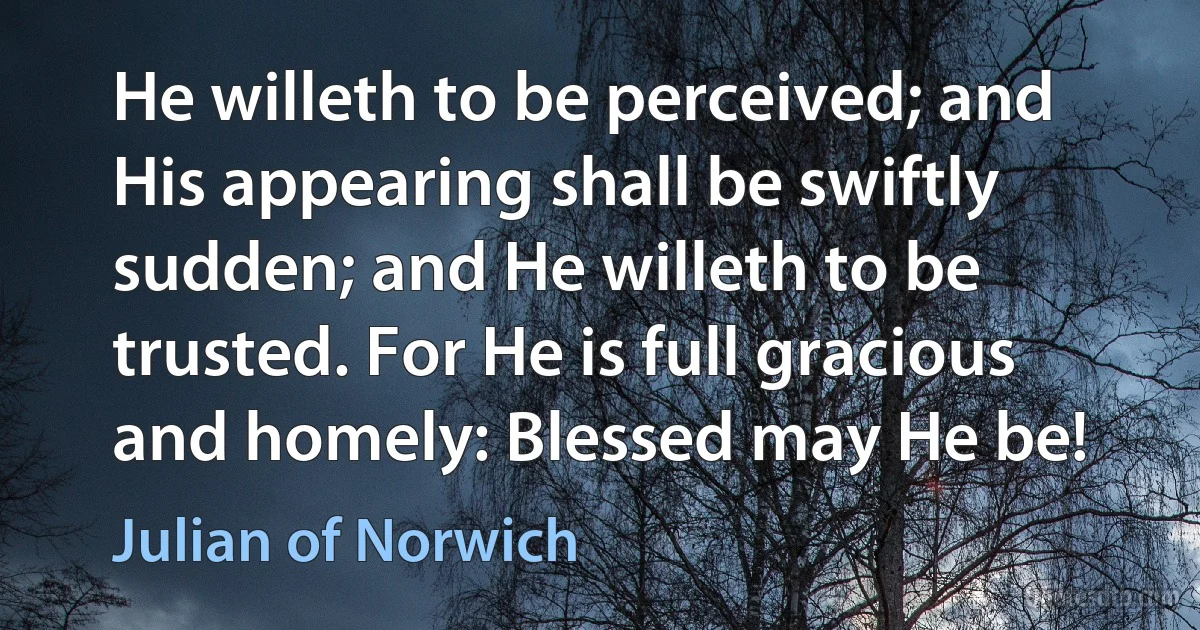 He willeth to be perceived; and His appearing shall be swiftly sudden; and He willeth to be trusted. For He is full gracious and homely: Blessed may He be! (Julian of Norwich)