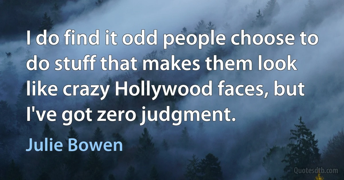 I do find it odd people choose to do stuff that makes them look like crazy Hollywood faces, but I've got zero judgment. (Julie Bowen)