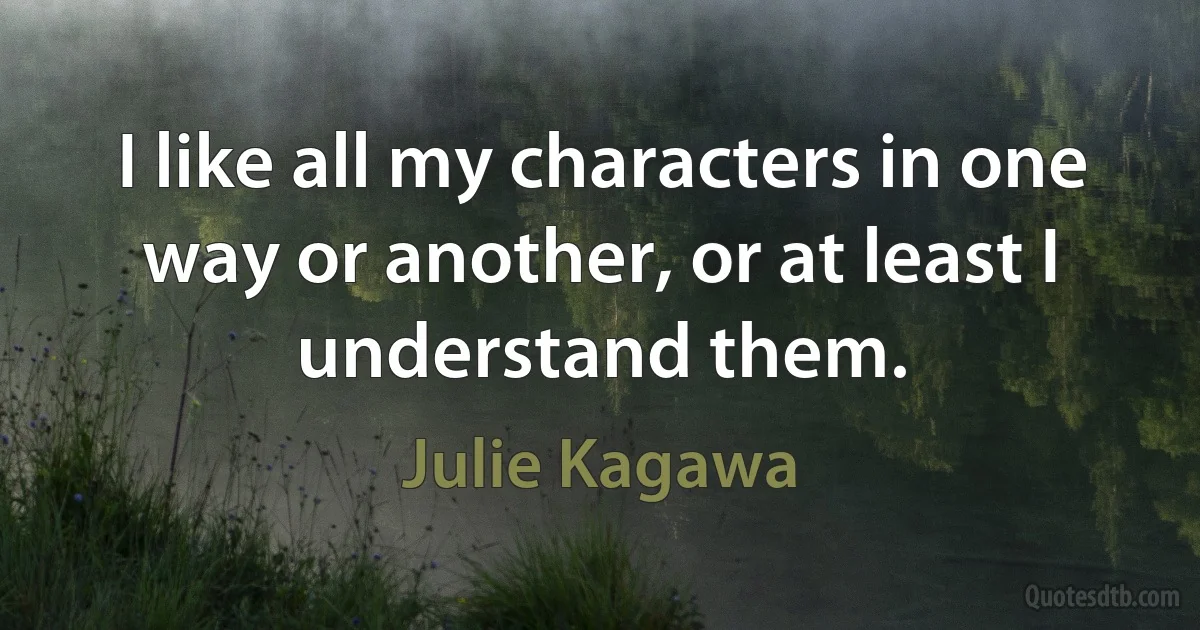 I like all my characters in one way or another, or at least I understand them. (Julie Kagawa)