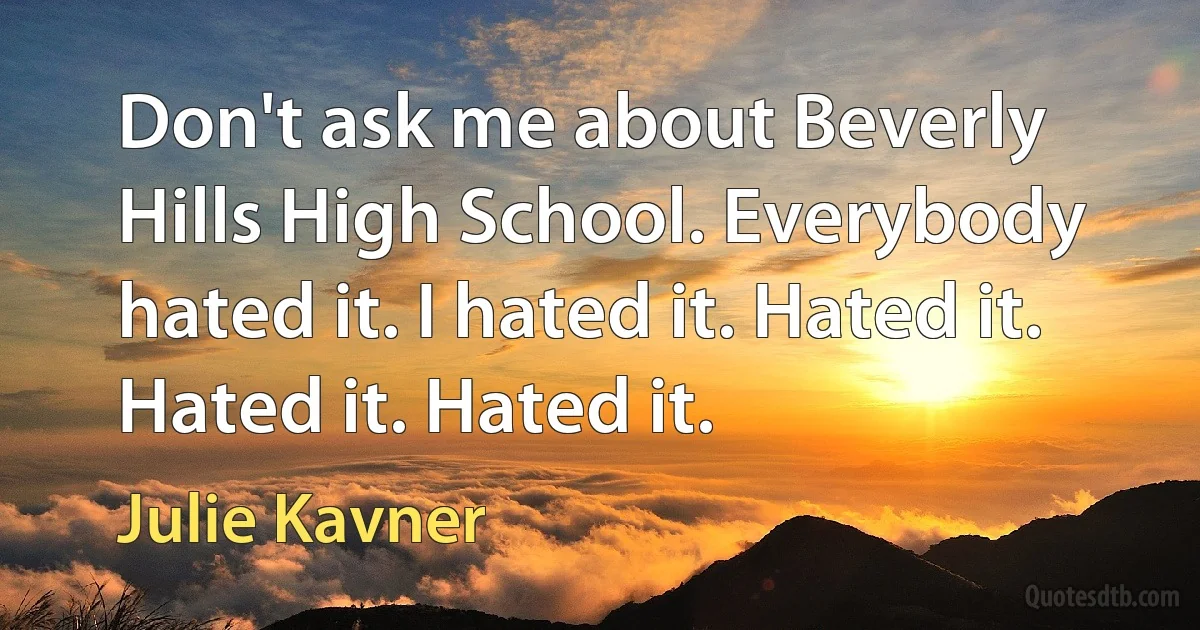 Don't ask me about Beverly Hills High School. Everybody hated it. I hated it. Hated it. Hated it. Hated it. (Julie Kavner)