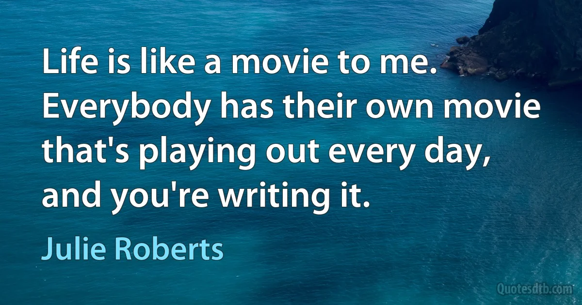 Life is like a movie to me. Everybody has their own movie that's playing out every day, and you're writing it. (Julie Roberts)