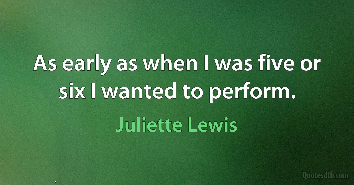 As early as when I was five or six I wanted to perform. (Juliette Lewis)