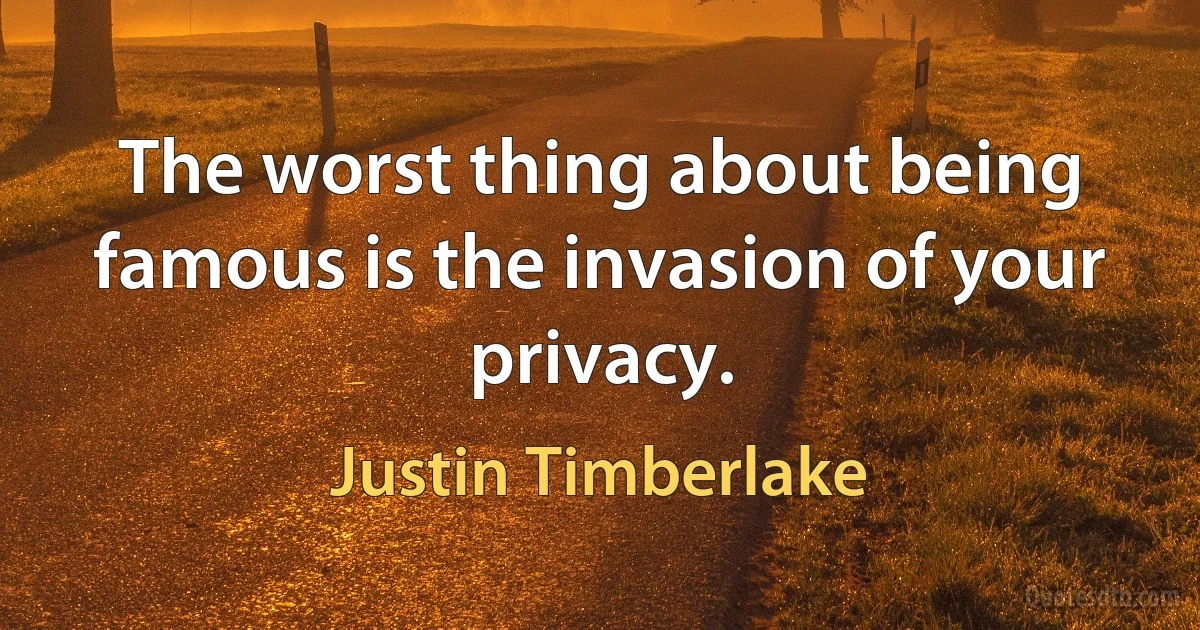 The worst thing about being famous is the invasion of your privacy. (Justin Timberlake)