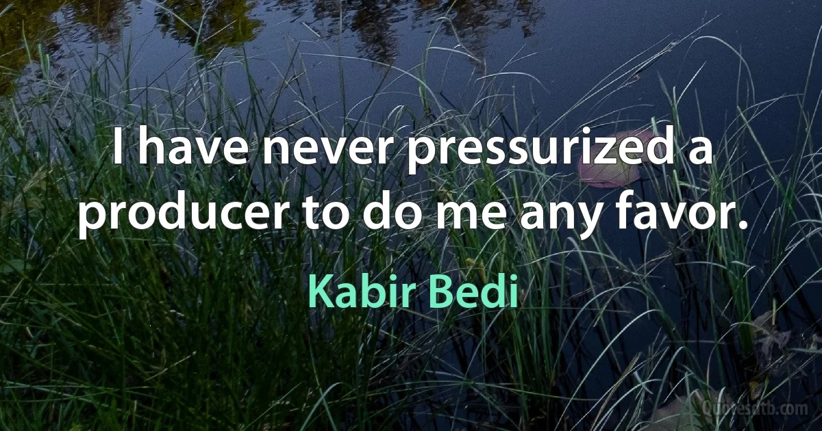 I have never pressurized a producer to do me any favor. (Kabir Bedi)