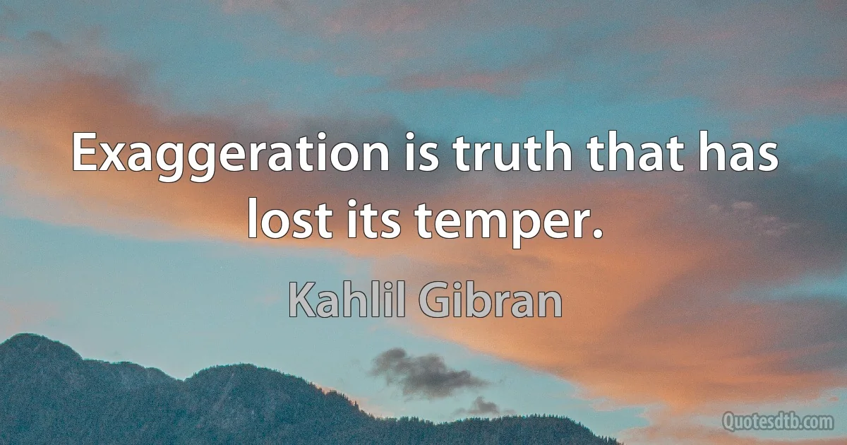 Exaggeration is truth that has lost its temper. (Kahlil Gibran)