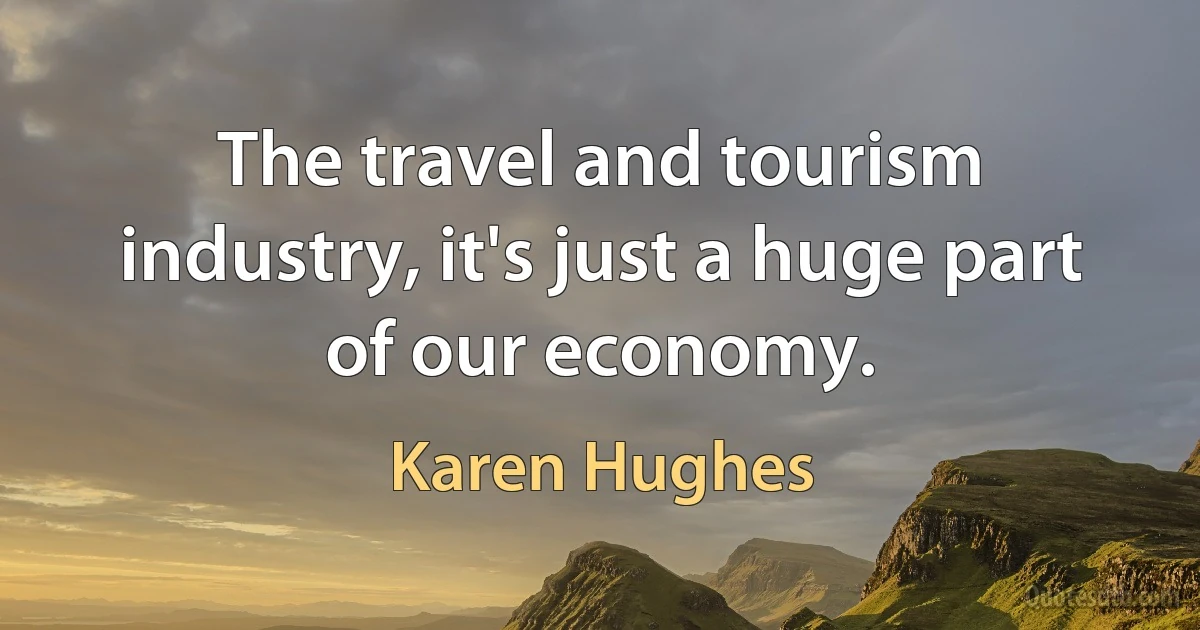 The travel and tourism industry, it's just a huge part of our economy. (Karen Hughes)