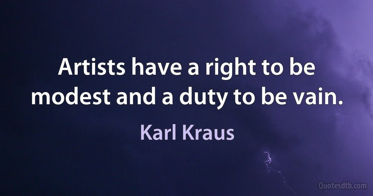 Artists have a right to be modest and a duty to be vain. (Karl Kraus)