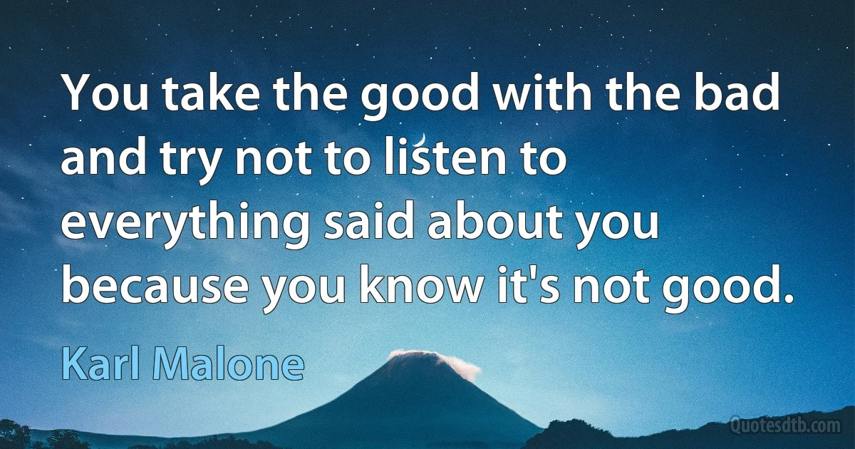 You take the good with the bad and try not to listen to everything said about you because you know it's not good. (Karl Malone)