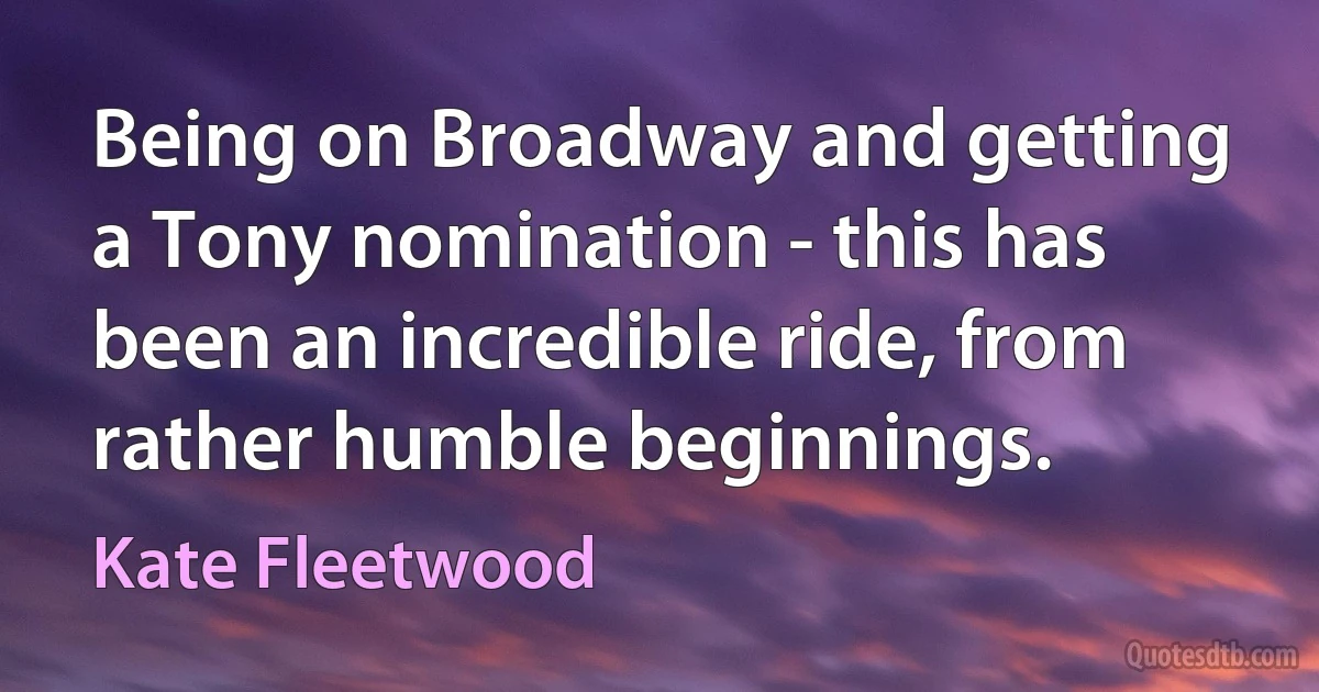 Being on Broadway and getting a Tony nomination - this has been an incredible ride, from rather humble beginnings. (Kate Fleetwood)